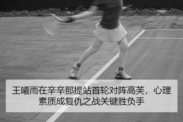 王曦雨在辛辛那提站首轮对阵高芙，心理素质成复仇之战关键胜负手